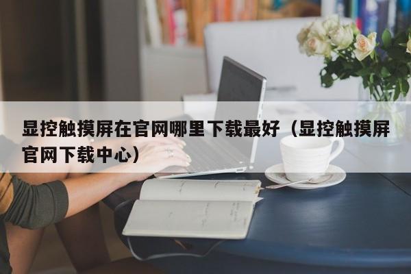 顯控觸摸屏在官網哪里下載最好（顯控觸摸屏官網下載中心）-第1張圖片-晉江速捷自動化科技有限公司