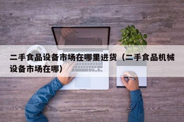 二手食品設備市場在哪里進貨（二手食品機械設備市場在哪）-第1張圖片-晉江速捷自動化科技有限公司