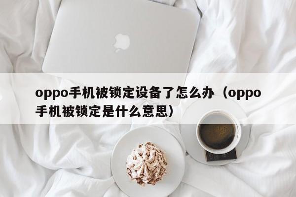 oppo手機被鎖定設備了怎么辦（oppo手機被鎖定是什么意思）-第1張圖片-晉江速捷自動化科技有限公司