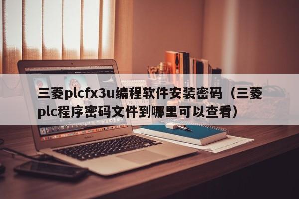 三菱plcfx3u編程軟件安裝密碼（三菱plc程序密碼文件到哪里可以查看）-第1張圖片-晉江速捷自動化科技有限公司