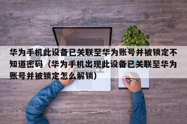 華為手機此設備已關聯至華為賬號并被鎖定不知道密碼（華為手機出現此設備已關聯至華為賬號并被鎖定怎么解鎖）-第1張圖片-晉江速捷自動化科技有限公司