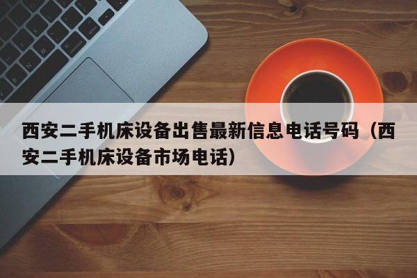 西安二手機床設備出售最新信息電話號碼（西安二手機床設備市場電話）-第1張圖片-晉江速捷自動化科技有限公司