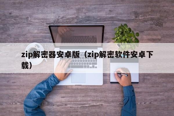 zip解密器安卓版（zip解密軟件安卓下載）-第1張圖片-晉江速捷自動(dòng)化科技有限公司