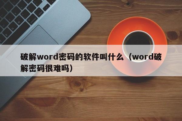 破解word密碼的軟件叫什么（word破解密碼很難嗎）-第1張圖片-晉江速捷自動化科技有限公司