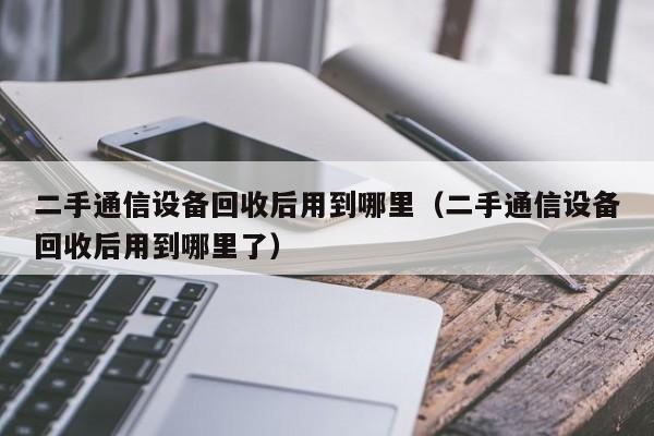 二手通信設備回收后用到哪里（二手通信設備回收后用到哪里了）-第1張圖片-晉江速捷自動化科技有限公司
