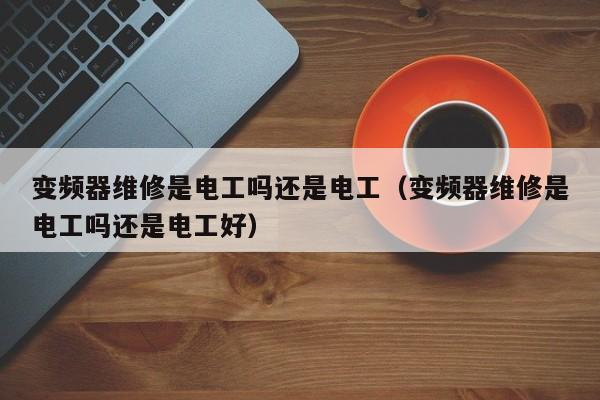 變頻器維修是電工嗎還是電工（變頻器維修是電工嗎還是電工好）-第1張圖片-晉江速捷自動化科技有限公司