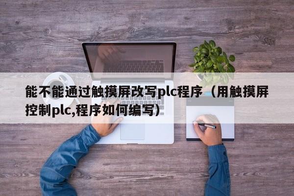 能不能通過觸摸屏改寫plc程序（用觸摸屏控制plc,程序如何編寫）-第1張圖片-晉江速捷自動化科技有限公司