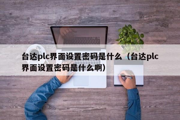 臺達plc界面設置密碼是什么（臺達plc界面設置密碼是什么啊）-第1張圖片-晉江速捷自動化科技有限公司