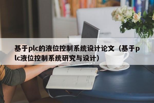 基于plc的液位控制系統(tǒng)設(shè)計(jì)論文（基于plc液位控制系統(tǒng)研究與設(shè)計(jì)）-第1張圖片-晉江速捷自動化科技有限公司