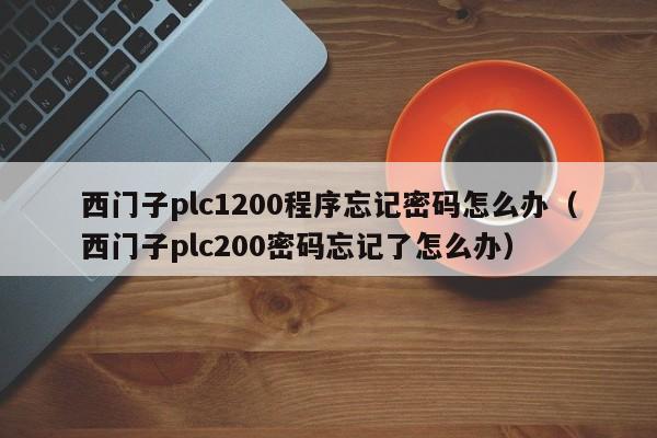 西門子plc1200程序忘記密碼怎么辦（西門子plc200密碼忘記了怎么辦）-第1張圖片-晉江速捷自動化科技有限公司