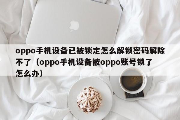 oppo手機(jī)設(shè)備已被鎖定怎么解鎖密碼解除不了（oppo手機(jī)設(shè)備被oppo賬號(hào)鎖了怎么辦）-第1張圖片-晉江速捷自動(dòng)化科技有限公司