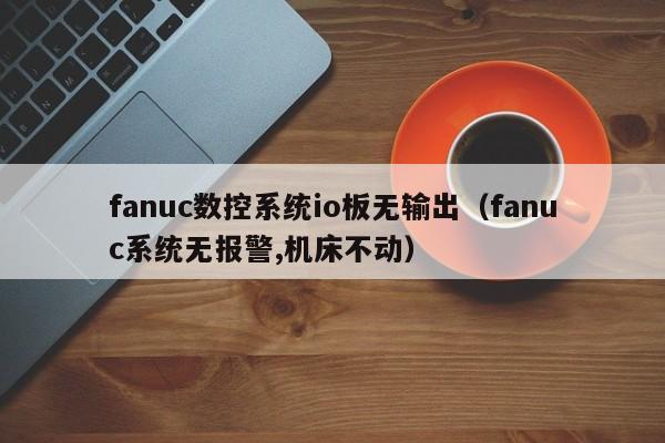 fanuc數控系統io板無輸出（fanuc系統無報警,機床不動）-第1張圖片-晉江速捷自動化科技有限公司