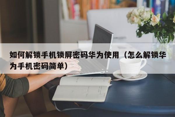 如何解鎖手機(jī)鎖屏密碼華為使用（怎么解鎖華為手機(jī)密碼簡(jiǎn)單）-第1張圖片-晉江速捷自動(dòng)化科技有限公司