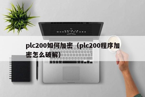 plc200如何加密（plc200程序加密怎么破解）-第1張圖片-晉江速捷自動化科技有限公司