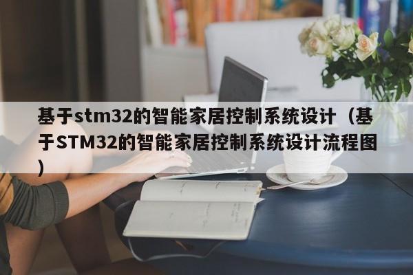 基于stm32的智能家居控制系統設計（基于STM32的智能家居控制系統設計流程圖）-第1張圖片-晉江速捷自動化科技有限公司