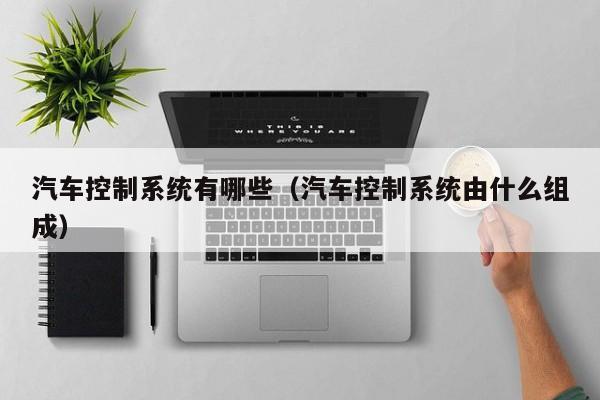 汽車控制系統(tǒng)有哪些（汽車控制系統(tǒng)由什么組成）-第1張圖片-晉江速捷自動化科技有限公司