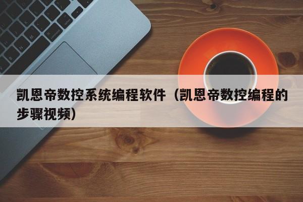凱恩帝數控系統編程軟件（凱恩帝數控編程的步驟視頻）-第1張圖片-晉江速捷自動化科技有限公司