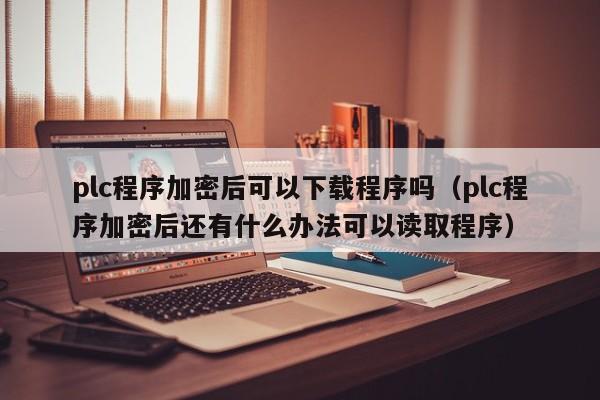 plc程序加密后可以下載程序嗎（plc程序加密后還有什么辦法可以讀取程序）-第1張圖片-晉江速捷自動化科技有限公司