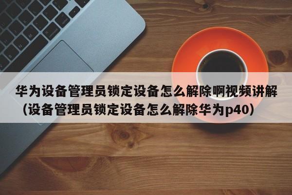 華為設備管理員鎖定設備怎么解除啊視頻講解（設備管理員鎖定設備怎么解除華為p40）-第1張圖片-晉江速捷自動化科技有限公司
