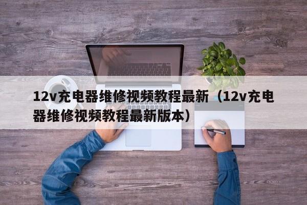 12v充電器維修視頻教程最新（12v充電器維修視頻教程最新版本）-第1張圖片-晉江速捷自動化科技有限公司
