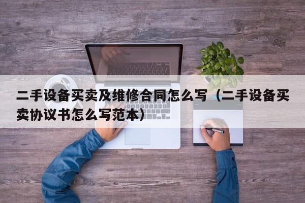 二手設備買賣及維修合同怎么寫（二手設備買賣協議書怎么寫范本）-第1張圖片-晉江速捷自動化科技有限公司