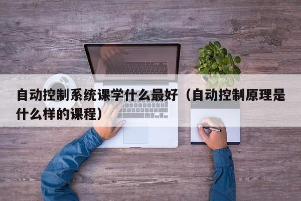 自動控制系統(tǒng)課學什么最好（自動控制原理是什么樣的課程）-第1張圖片-晉江速捷自動化科技有限公司