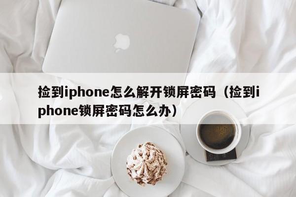 撿到iphone怎么解開鎖屏密碼（撿到iphone鎖屏密碼怎么辦）-第1張圖片-晉江速捷自動(dòng)化科技有限公司