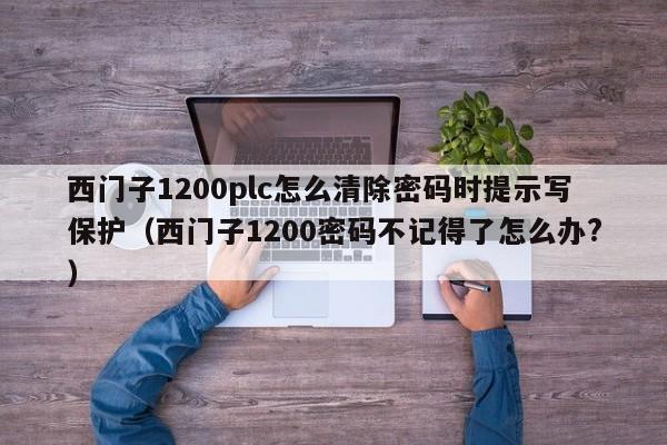 西門子1200plc怎么清除密碼時提示寫保護（西門子1200密碼不記得了怎么辦?）-第1張圖片-晉江速捷自動化科技有限公司