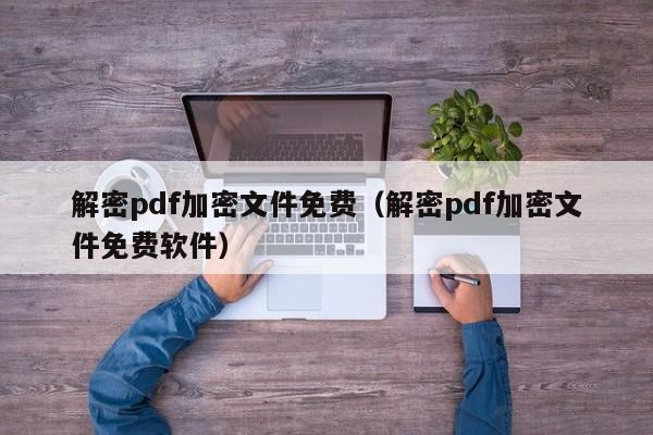 解密pdf加密文件免費（解密pdf加密文件免費軟件）-第1張圖片-晉江速捷自動化科技有限公司