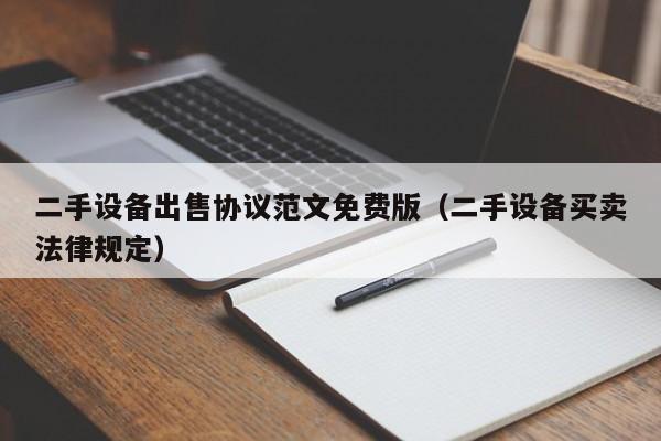 二手設備出售協議范文免費版（二手設備買賣法律規定）-第1張圖片-晉江速捷自動化科技有限公司