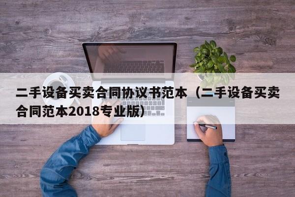 二手設備買賣合同協議書范本（二手設備買賣合同范本2018專業版）-第1張圖片-晉江速捷自動化科技有限公司
