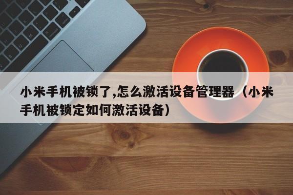 小米手機被鎖了,怎么激活設備管理器（小米手機被鎖定如何激活設備）-第1張圖片-晉江速捷自動化科技有限公司