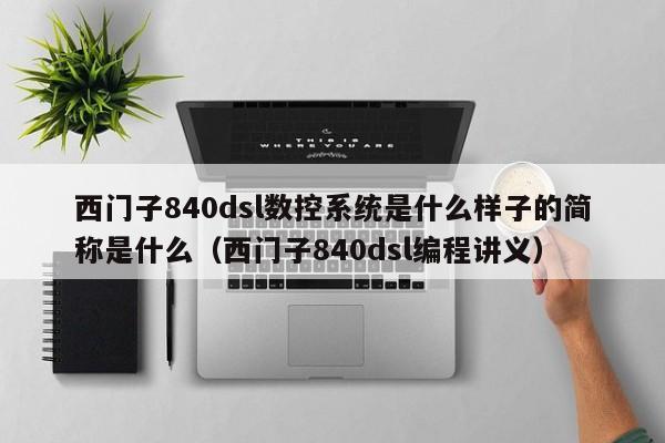 西門子840dsl數控系統是什么樣子的簡稱是什么（西門子840dsl編程講義）-第1張圖片-晉江速捷自動化科技有限公司