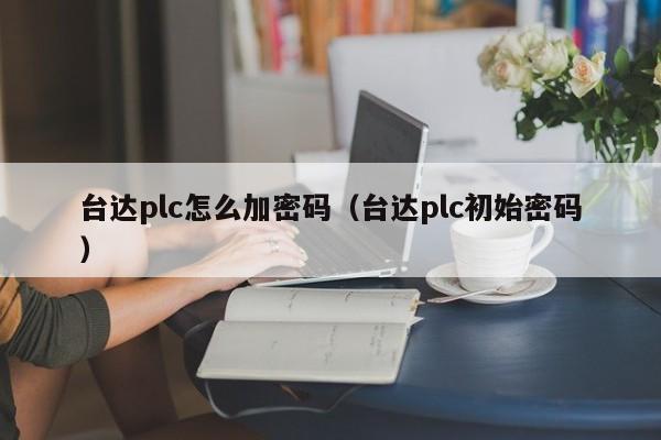臺達plc怎么加密碼（臺達plc初始密碼）-第1張圖片-晉江速捷自動化科技有限公司