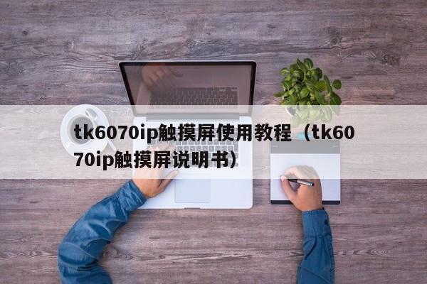 tk6070ip觸摸屏使用教程（tk6070ip觸摸屏說明書）-第1張圖片-晉江速捷自動化科技有限公司