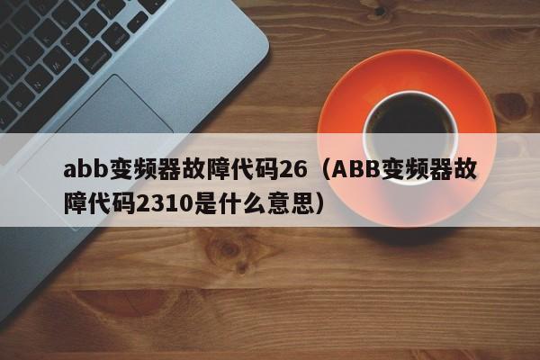 abb變頻器故障代碼26（ABB變頻器故障代碼2310是什么意思）-第1張圖片-晉江速捷自動(dòng)化科技有限公司