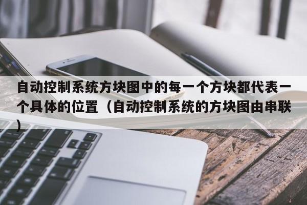 自動控制系統方塊圖中的每一個方塊都代表一個具體的位置（自動控制系統的方塊圖由串聯）-第1張圖片-晉江速捷自動化科技有限公司