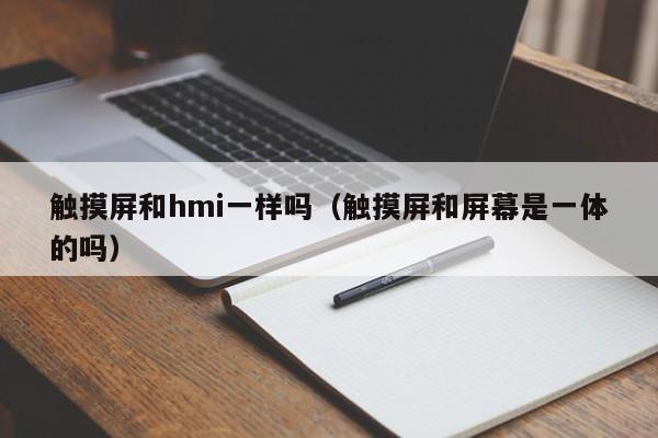 觸摸屏和hmi一樣嗎（觸摸屏和屏幕是一體的嗎）-第1張圖片-晉江速捷自動化科技有限公司
