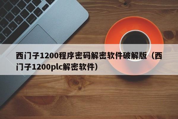 西門子1200程序密碼解密軟件破解版（西門子1200plc解密軟件）-第1張圖片-晉江速捷自動化科技有限公司