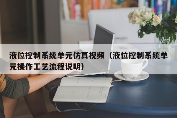 液位控制系統單元仿真視頻（液位控制系統單元操作工藝流程說明）-第1張圖片-晉江速捷自動化科技有限公司