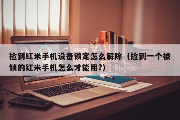 撿到紅米手機設備鎖定怎么解除（撿到一個被鎖的紅米手機怎么才能用?）-第1張圖片-晉江速捷自動化科技有限公司