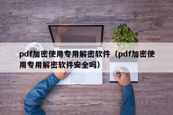 pdf加密使用專用解密軟件（pdf加密使用專用解密軟件安全嗎）-第1張圖片-晉江速捷自動化科技有限公司