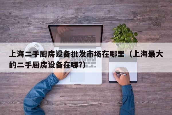 上海二手廚房設(shè)備批發(fā)市場在哪里（上海最大的二手廚房設(shè)備在哪?）-第1張圖片-晉江速捷自動化科技有限公司