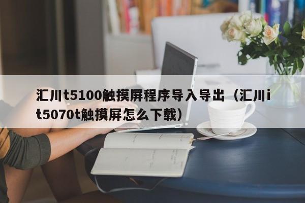 匯川t5100觸摸屏程序導入導出（匯川it5070t觸摸屏怎么下載）-第1張圖片-晉江速捷自動化科技有限公司