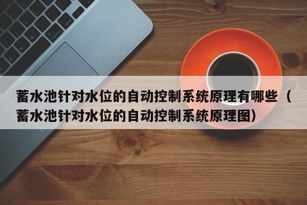 蓄水池針對水位的自動控制系統原理有哪些（蓄水池針對水位的自動控制系統原理圖）-第1張圖片-晉江速捷自動化科技有限公司