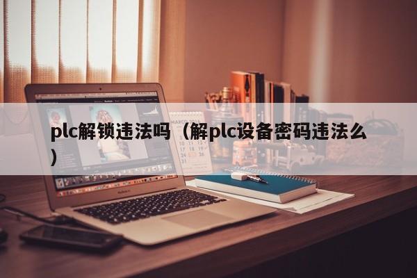 plc解鎖違法嗎（解plc設(shè)備密碼違法么）-第1張圖片-晉江速捷自動(dòng)化科技有限公司