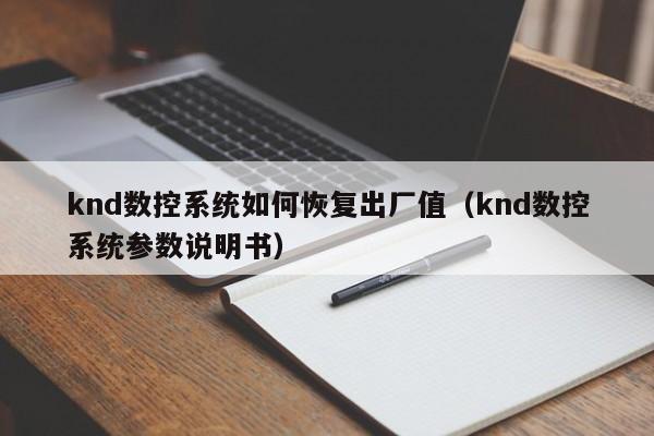 knd數控系統如何恢復出廠值（knd數控系統參數說明書）-第1張圖片-晉江速捷自動化科技有限公司