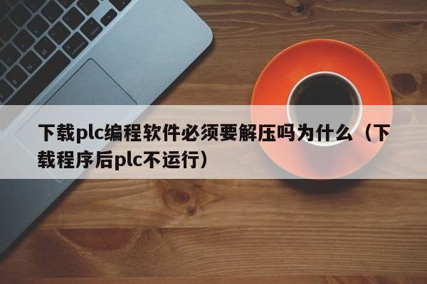 下載plc編程軟件必須要解壓嗎為什么（下載程序后plc不運行）-第1張圖片-晉江速捷自動化科技有限公司