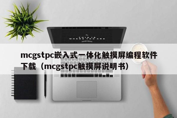 mcgstpc嵌入式一體化觸摸屏編程軟件下載（mcgstpc觸摸屏說明書）-第1張圖片-晉江速捷自動(dòng)化科技有限公司