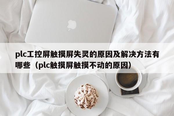 plc工控屏觸摸屏失靈的原因及解決方法有哪些（plc觸摸屏觸摸不動(dòng)的原因）-第1張圖片-晉江速捷自動(dòng)化科技有限公司
